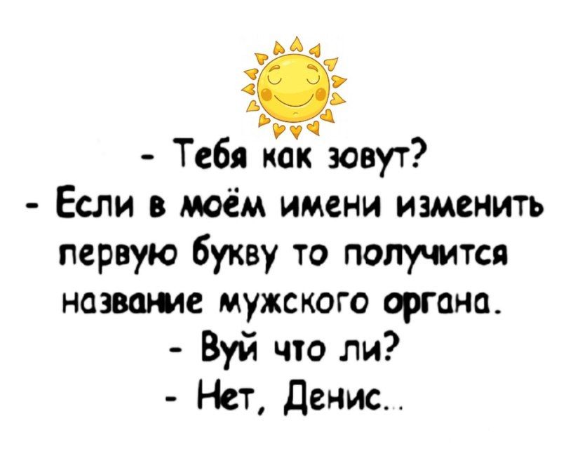 А ь Тебя мы зовут Если в моём имени изменить первую букву то получится низшие мужскаго органа Буй чю ли Нет денис