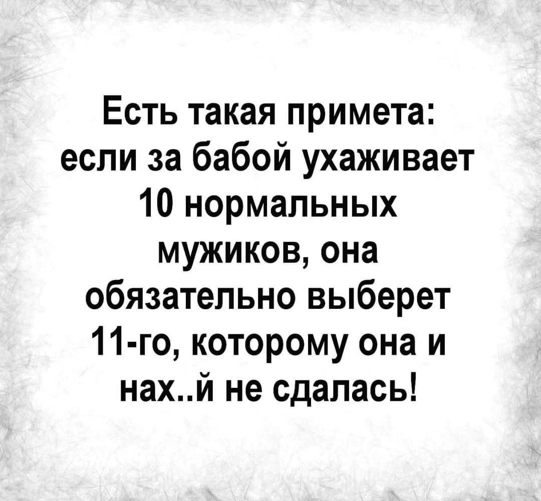 Есть такая примета если за бабой ухаживает 10 нормальных мужиков она обязательно выберет 11 го которому она и нахй не сдалась