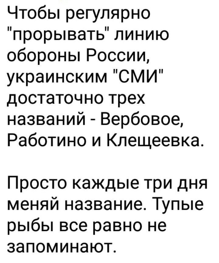 Чтобы регулярно прорывать линию обороны России украинским СМИ достаточно трех названий Вербовое Работино и Клещеевка Просто каждые три дня меняй название Тупые рыбы все равно не запоминают