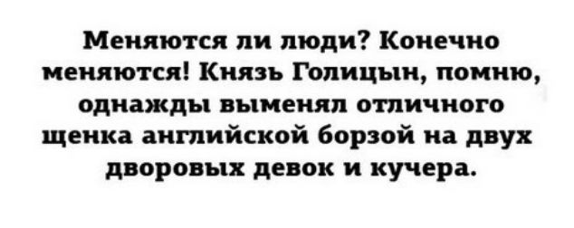 Меняются пн люди Конечно меняются Князь Голицын помню однажды выменял отличного щенка іншийской борзой на двух дворовых девок н кучера