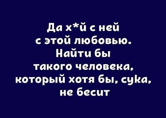 да хй ней с этой любовью Найти бы такого человека который хотя бы сина не бесит