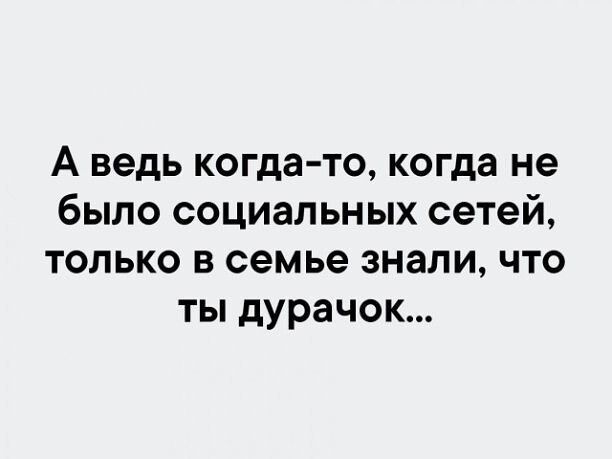 А ведь когда то когда не было социальных сетей только в семье знали что ты дурачок