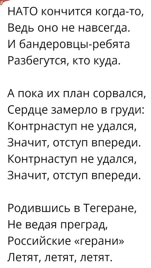 г НАТО кончится когда то Ведь оно не навсегда И бандеровцы ребята Разбегутся кто куда А пока их план сорвался Сердце замерло в груди Контрнаступ не удался Значит отступ впереди Контрнаступ не удался Значит отступ впереди Родившись в Тегеране Не ведая преград Российские герани Летят летят летят