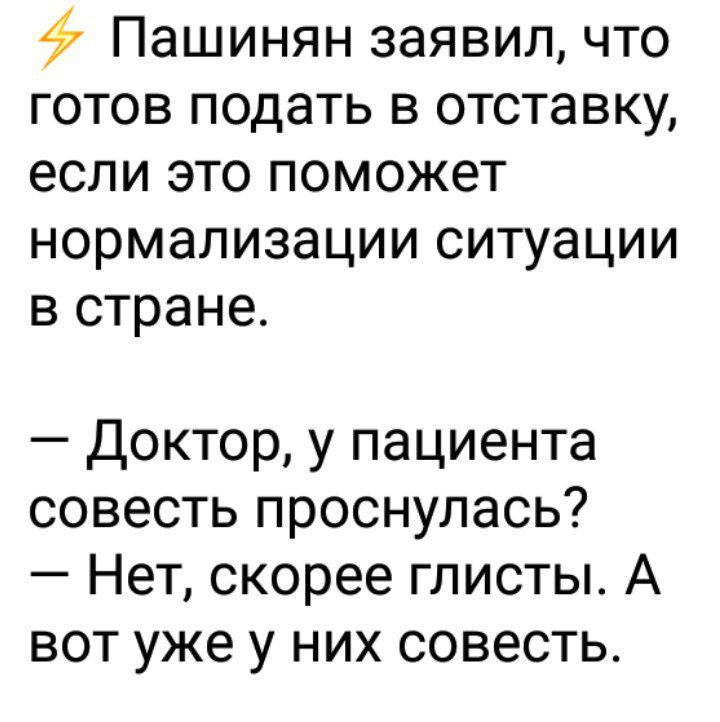 Пашинян заявил что готов подать в отставку если это поможет нормализации ситуации в стране Доктор у пациента совесть проснулась Нет скорее глисты А вот уже у них совесть