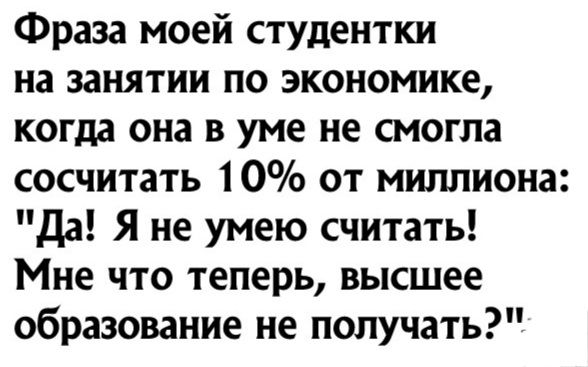 Фраза моей студентки на занятии по экономике когда она в уме не смогла сосчитать 10 от миллиона Да Я не умею считать Мне что теперь высшее образование не получать