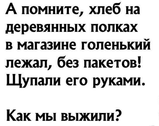 А помните хлеб на деревянных полках в магазине гопенький лежал без пакетов Щупапи его руками Как мы выжили