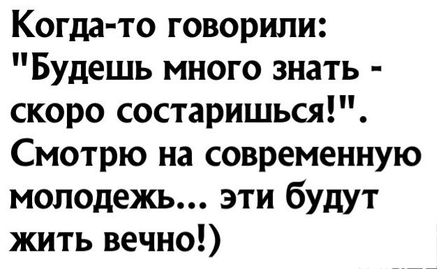 Когда то говорили Будешь много знать скоро состаришься Смотрю на современную молодежь эти будут жить вечно