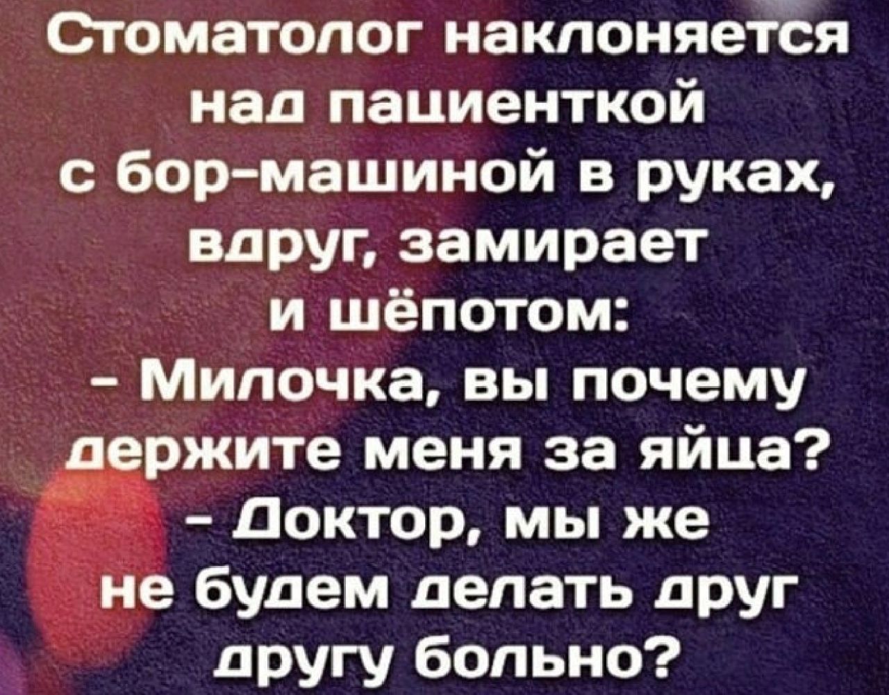 Огоматопог наклоняетёя _ над пациенткой бор машиной в руках вдРУп замирает и шёпотом у Милочка вы почему жите меня за яйца доктор мы же будем делать друг другу больно