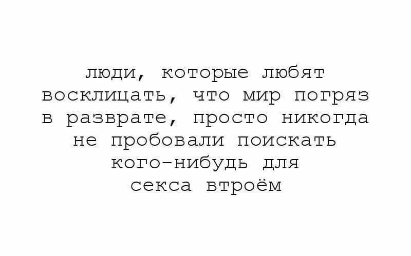 люди которые любят восклицать что мир погряз в разврате просто никогда не пробовали поискать когонибудь для секса втроём