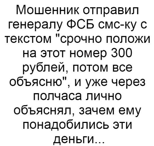 Мошенник отправил генералу ФСБ смс ку с текстом срочно положи на этот номер 300 рублей потом все объясню и уже через полчаса лично объяснял зачем ему понадобились эти деньги