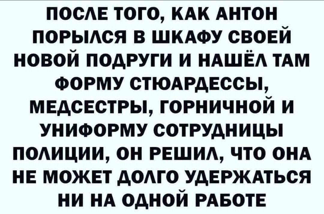 ПООЕ того кАк Антон порыся в ШКАФУ своей новой подруги и НАШЁА тАм ФОРМУ СТЮАРАЕССЫ медсестры горничной и униформу сотрудницы полиции он ваши что ОНА не может додго удврждться ни нА одной РАБОТЕ