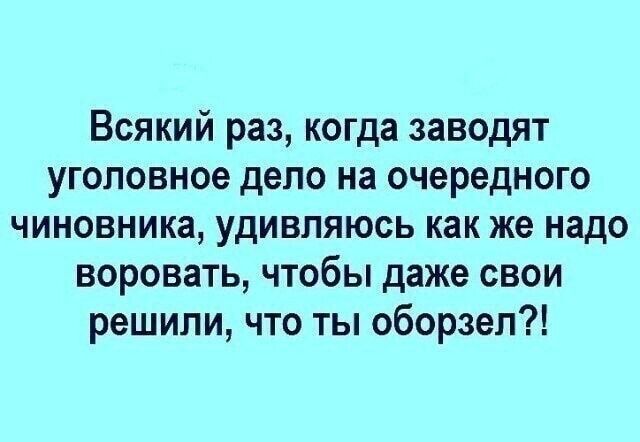 Всякий раз когда заводят уголовное дело на очередного чиновника удивляюсь как же надо воровать чтобы даже свои решили что ты оборзел