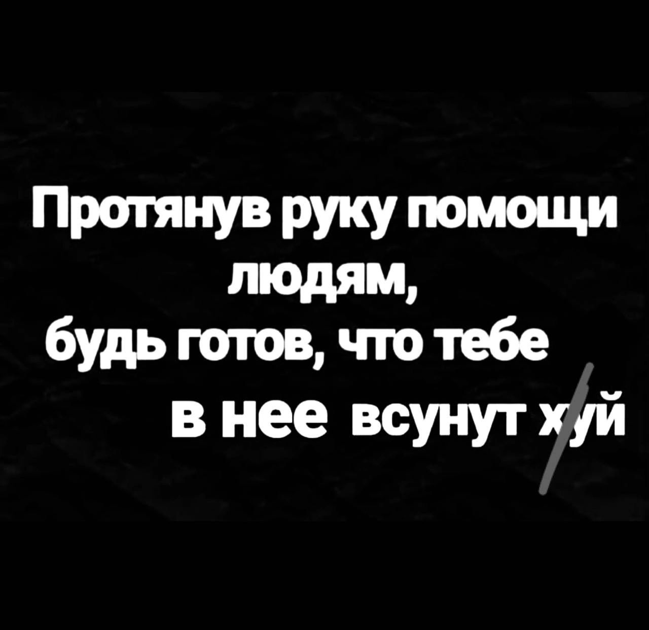 протянув РУКУ помощи тдящ будь готов чю тебе в нее всунут хуй