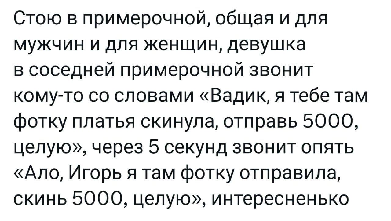 Стою в примерочной общая и для мужчин и для женщин девушка в соседней примерочной звонит комуто со словами Вадик я тебе там фотку платья скинула отправь 5000 целую через 5 секунд звонит опять Апо Игорь я там фотку отправила скинь 5000 целую интересненько