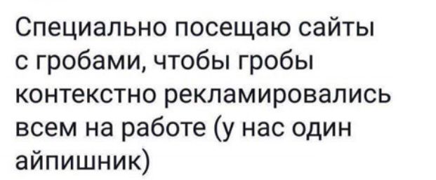 Специально посещаю сайты гробами чтобы гробы контекстно рекламировапись всем на работе у нас один айпишник