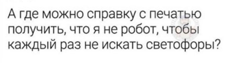 А где можно справку с печатью получить что я не робот чтобы каждый раз не искать светофоры