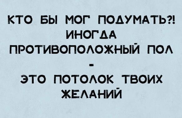 КТО БЫ МОГ ПОАУМАТЬ ИНОГАА ПРОТИВОПОАОЖНЫЙ под это потеок твоих жвмний