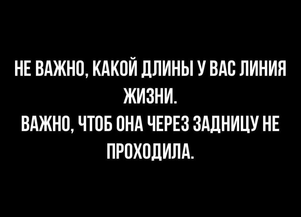 НЕ ВАЖНО КАКОЙ ППИНЫ У ВАС ЛИНИЯ ЖИЗНИ ВАЖНП ЧТОБ ПНА ЧЕРЕЗ ЗАДНИЦУ НЕ ПРОХОДИЛА