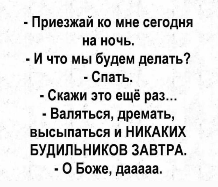 Приезжай ко мне сегодня на ночь И что мы будем делать Спать Скажи это ещё раз Валяться дремать высыпаться и НИКАКИХ БУДИЛЬНИКОВ ЗАВТРА О Боже дааааа