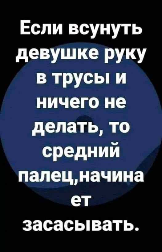Если всунуть девушке руку в трусы и ничего не делать то средний палецначина ет засасывать