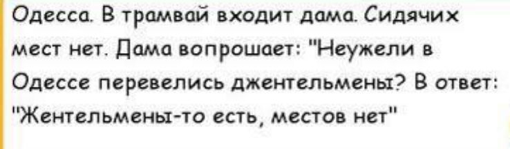 Одесса В трамвай входит дамо Сидячих мш Дама вопрашмт Неужели в Одессе перевелись джентельмены В ответ Жеительменьх то есть места нет