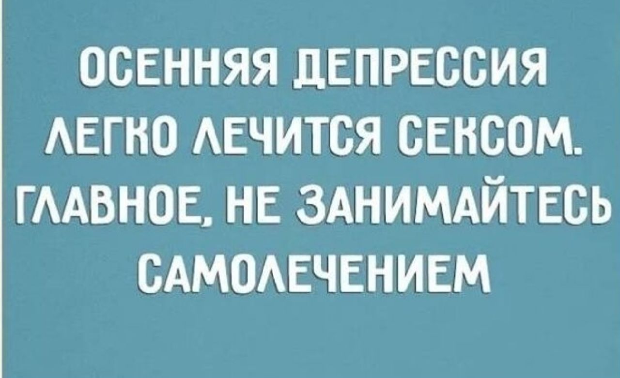 осенняя дЕПРЕОБИЯ АЕГНО АЕЧИТСЯ сексом ГААВНОЕ НЕ ЗАНИМАЙТЕБЬ сАмомзчвнинм