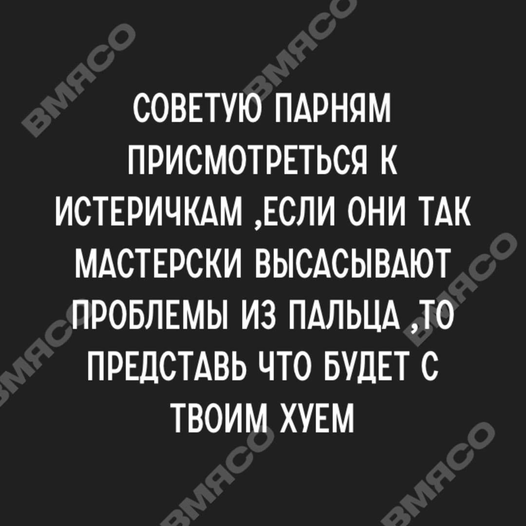 СОВЕТУЮ ПАРНЯМ ПРИСМОТРЕТЬСЯ К ИСТЕРИЧКАМ ЕСЛИ ОНИ ТАК МАСТЕРСКИ ВЫСАСЫВАЮТ ПРОБЛЕМЫ ИЗ ПАЛЬЦА ТО ПРЕДСТАВЬ ЧТО БУДЕТ С ТВОИМ ХУЕМ