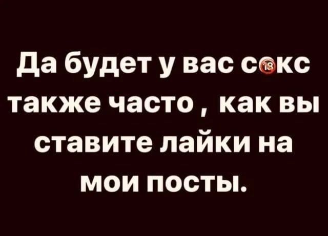 да будет у вас сэкс также часто как вы ставите лайки на мои посты