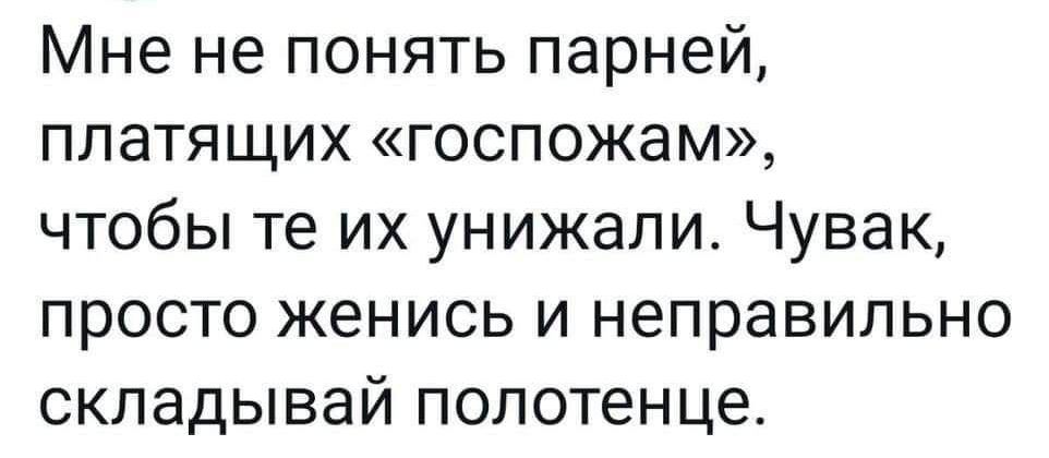 Мне не понять парней платящих госпожам чтобы те их унижапи Чувак просто женись и неправильно складывай полотенце