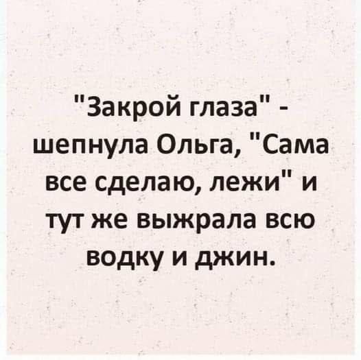 Закрой глаза шепнула Ольга Сама все сделаю лежи и тут же выжрала всю водку и джин