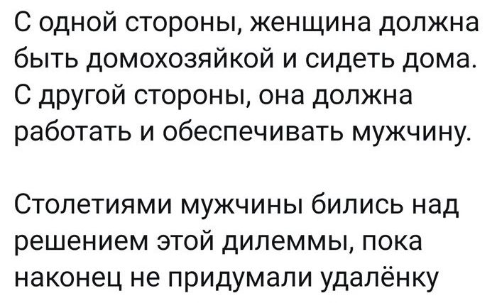 С одной стороны женщина должна быть домохозяйкой и сидеть дома С другой стороны она должна работать и обеспечивать мужчину Стопетиями мужчины бились над решением этой дилеммы пока наконец не придумали удаленку