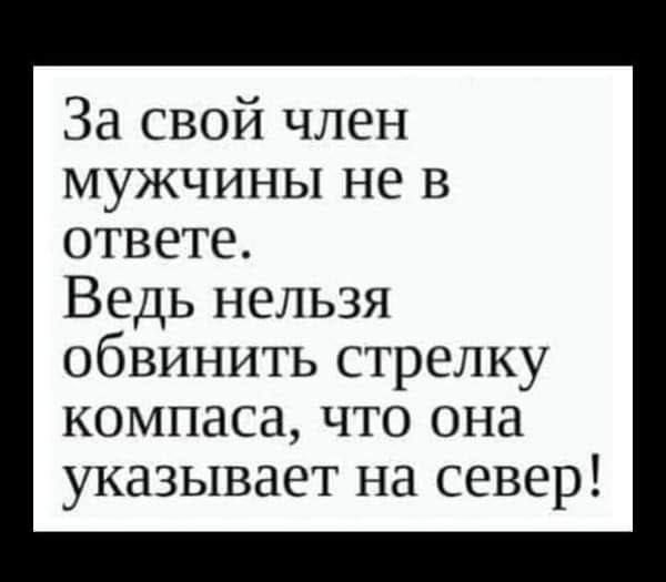 За свой член МУЖЧИНЫ не В ответе Ведь нельзя обвинить стрелку компаса что она указывает на север