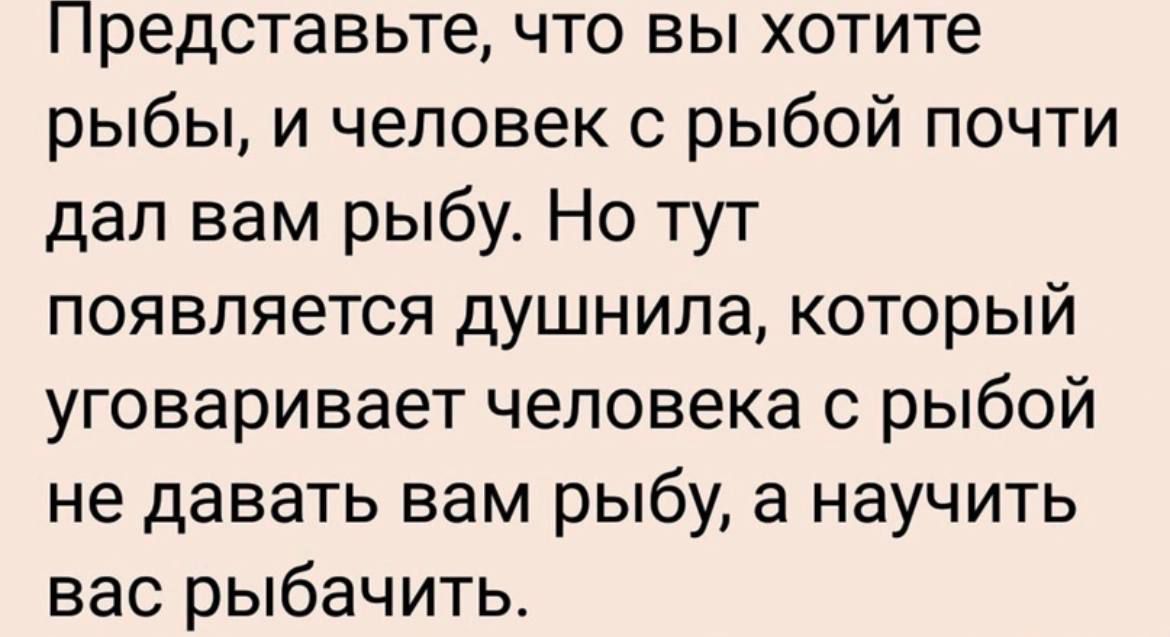 Представьте что вы хотите рыбы и человек с рыбой почти дал вам рыбу Но тут появляется душнила который уговаривает человека с рыбой не давать вам рыбу а научить вас рыбачить