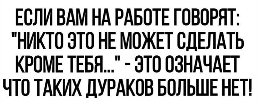 ЕОЛИ ВАМ НА РАБОТЕ ГОВОРЯТ НИКТО ЭТО НЕ МОЖЕТ ОДЕЛАТЬ КРОМЕ ТЕБЯ ЭТО ОЗНАЧАЕТ ЧТО ТАКИХ ДУРАКОВ БОЛЬШЕ НЕТ