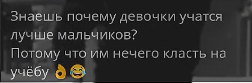 Знаешь почему девочки учатся лучше мальчиков Потому что им нечего класть на учёбу 6