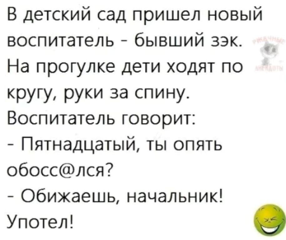 В детский сад пришел новый воспитатель бывший зэк На прогулке дети ходят по кругу руки за спину Воспитатель говорит Пятнадцатый ты опять обосслся Обижаешь начальник Употел