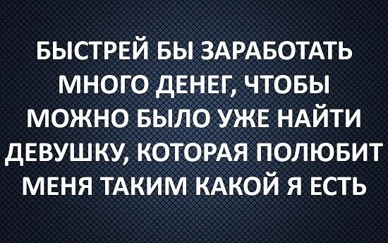 выстрвй вы ЗАРАБОТАТЬ много денег чтовы можно БЫЛО уже НАЙТИ дЕВУШ ку КОТОРАЯ полювит мвня ТАким КАКОЙ я есть