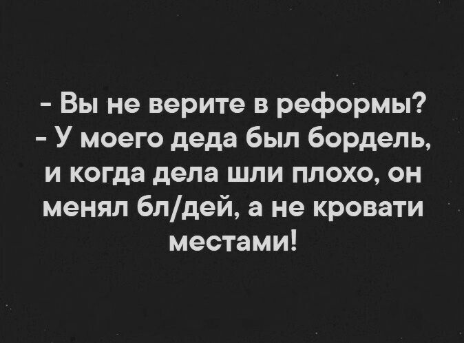Вы не верите в реформы У моего деда был бордель и когда дела шли плохо он менял 6лдей не кровати местами