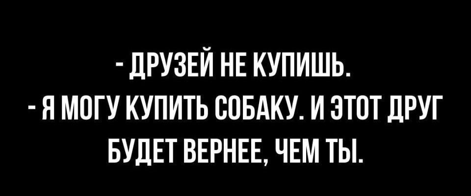 ЛРУЗЕЙ НЕ КУПИШЬ Н МПГУ КУПИТЬ СОБАКУ И ЗТПТ ЛРУГ БУДЕТ ВЕРНЕЕ ЧЕМ ТЫ