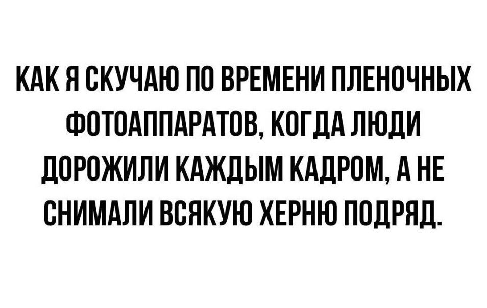 КАК Я СКУЧАЮ ПП ВРЕМЕНИ ПЛЕНПЧНЫХ ФПТПАППАРАТОВ КОГДА ЛЮДИ ЛПРПЖИПИ КАЖЛЫМ КАДРОМ А НЕ ВНИМАПИ ВСЯКУЮ ХЕРНЮ ПОДРЯД
