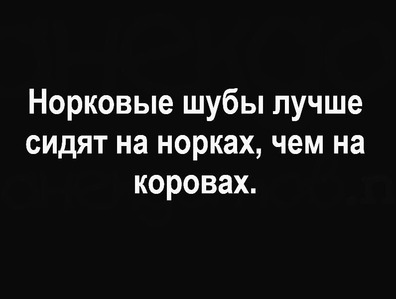 Норковые шубы лучше сидят на норках чем на коровах