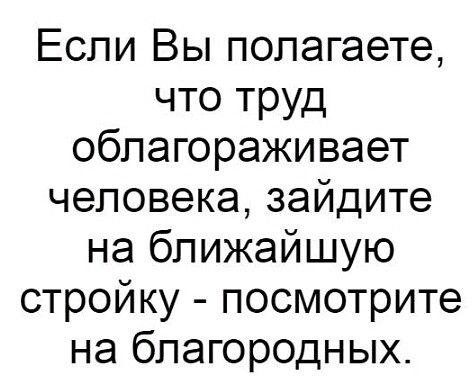 Если Вы полагаете что труд облагораживает человека зайдите на ближайшую стройку посмотрите на благородных