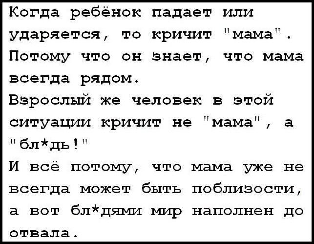 Когда ребенок падает или ударяется то криткт мама Потому что он знает что мама всегда рядом Взрослый же человек в этой ситуации кричат не мама а блдь И всё потому что мама уже не всегда может быть поблизости а вот блдями мир наполнен до отвала