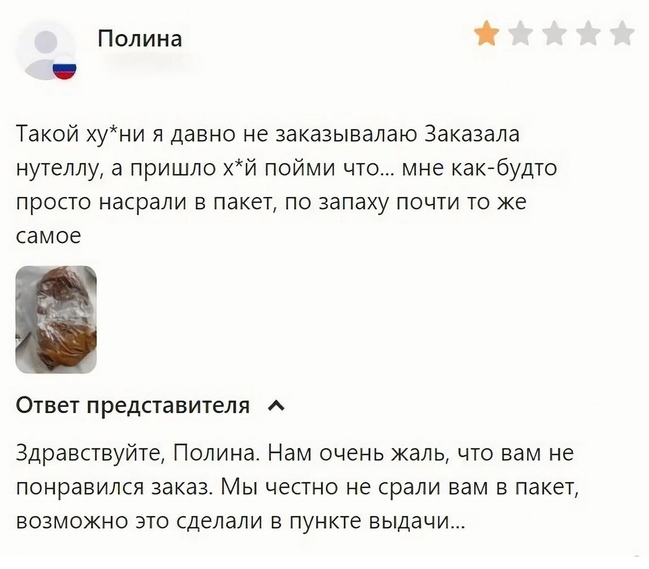 Полина Такой уни я давно не заказывалаю Заказала нутелпу а пришло хй пойми что мне какбудто просто насрали в пакет по запаху почти ю же самое Ответ представители здравствуйте Полина Нам очень жаль что нам не понравился заказ Мы честно не ради вам в пакет возможно это делали в пункт выдачи