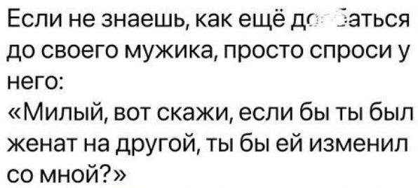 Если не знаешь как ещё дп Заться до своего мужика просто спроси у него Милый вот скажи если бы ты был женат на другой ты бы ей изменил со мной