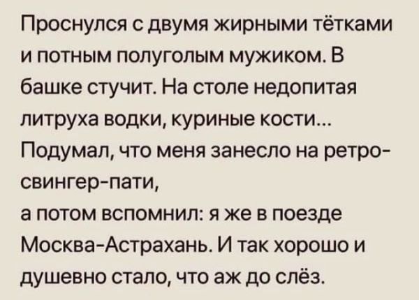 Проснулся с двумя жирными тетками и потным полуголым мужиком В башке стучит На столе недопитая литруха водки куриные кости Подумал что меня занесло на ретро свингер пати а потом вспомнил я же в поезде Москва Астрахань И так хорошо и душевно стало что аж до слёз