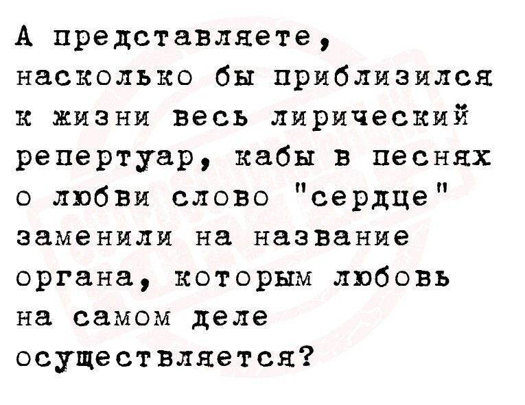 А представляете насколько бы приблизился к жизни весь лирический репертуар кабы в песнях о любви слово сердце заменили на название органа которым любовь на самом деле осуществляется