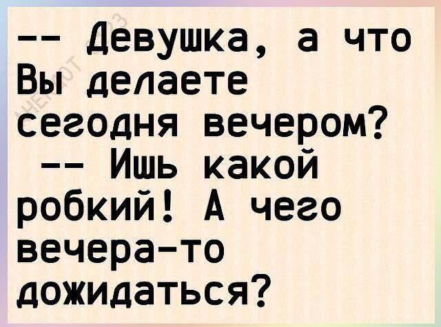 Девушка а что Вы делаете сегодня вечером Ишь какой робкий А чего вечерато дожидаться