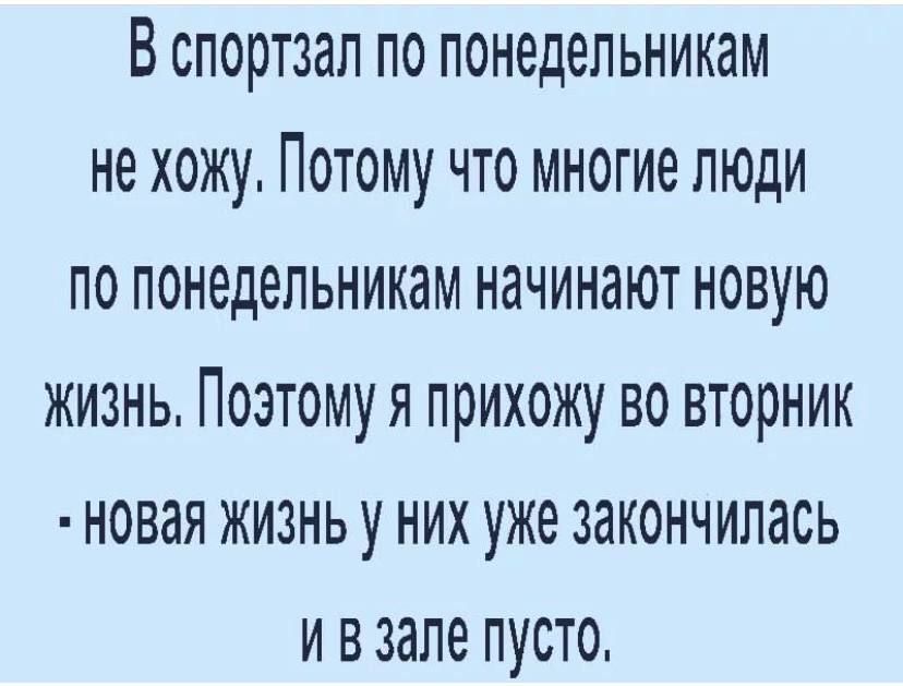 В спортзал по понедельникам не хожу Потому что многие люди по понедельникам начинают новую жизнь Поэтомуя прихожу во вторник новая жизнь у них уже закончилась и взапе пусто