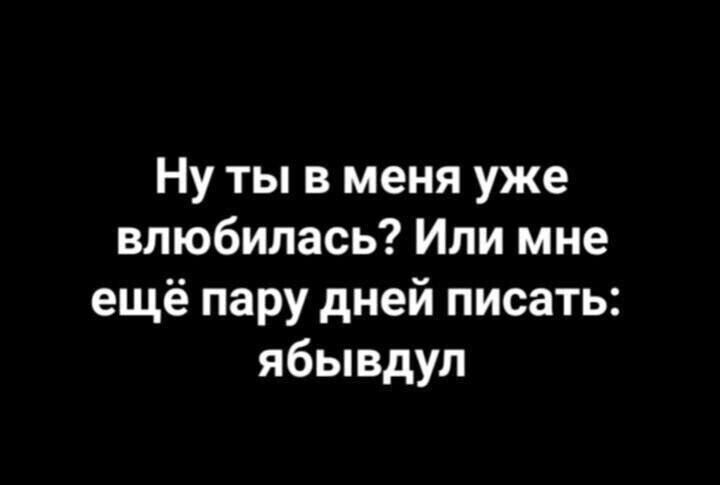 Ну ты в меня уже влюбилась Ипи мне ещё пару дней писать ябывдул